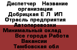 Диспетчер › Название организации ­ Добрицкая Е.Л, ИП › Отрасль предприятия ­ Автоперевозки › Минимальный оклад ­ 20 000 - Все города Работа » Вакансии   . Тамбовская обл.,Моршанск г.